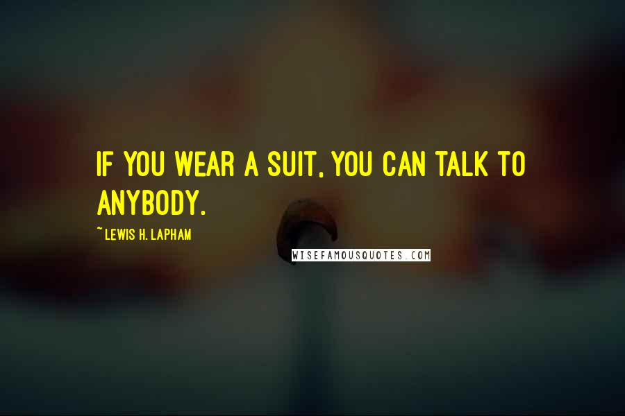 Lewis H. Lapham Quotes: If you wear a suit, you can talk to anybody.