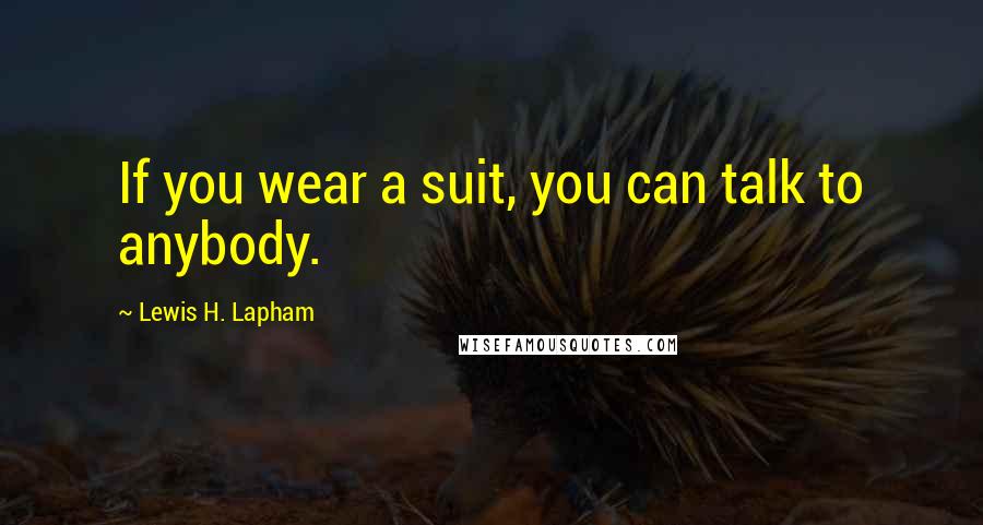 Lewis H. Lapham Quotes: If you wear a suit, you can talk to anybody.