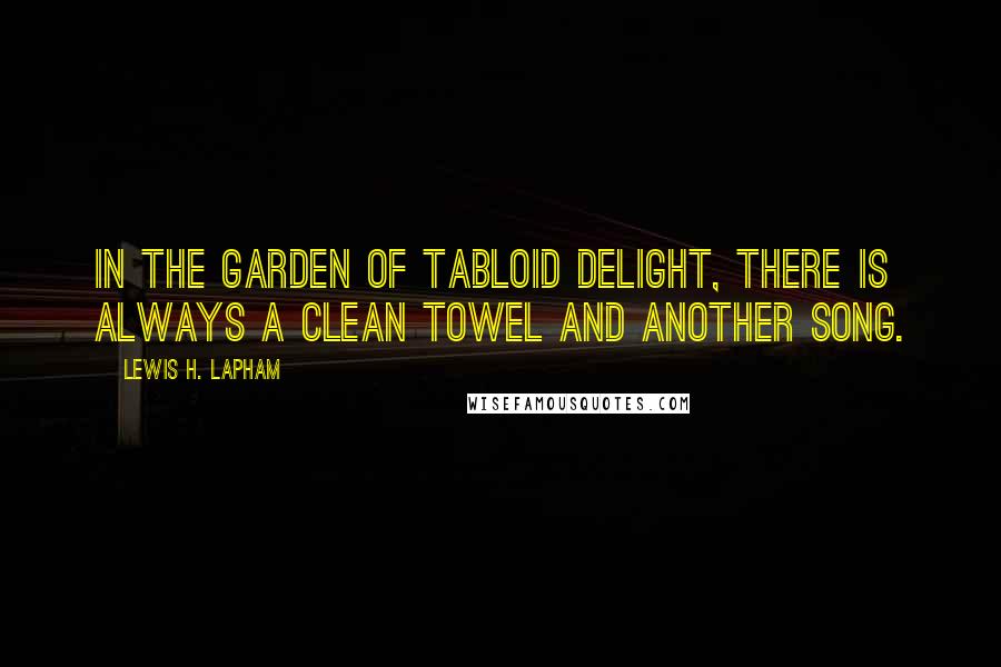 Lewis H. Lapham Quotes: In the garden of tabloid delight, there is always a clean towel and another song.