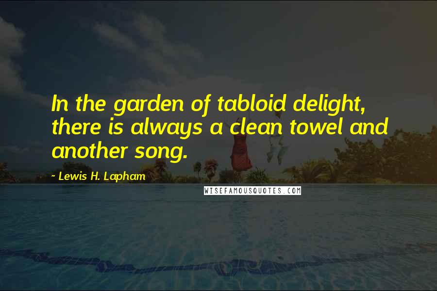 Lewis H. Lapham Quotes: In the garden of tabloid delight, there is always a clean towel and another song.