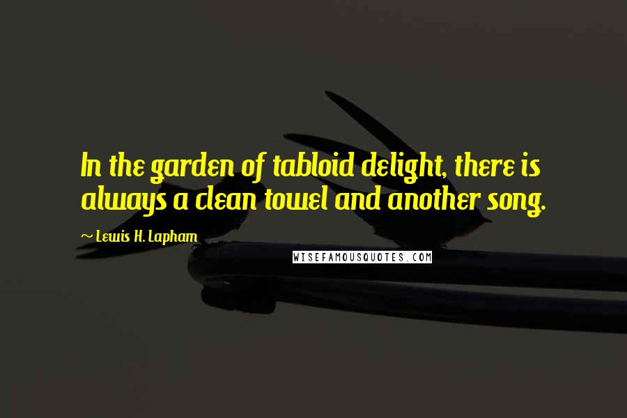 Lewis H. Lapham Quotes: In the garden of tabloid delight, there is always a clean towel and another song.