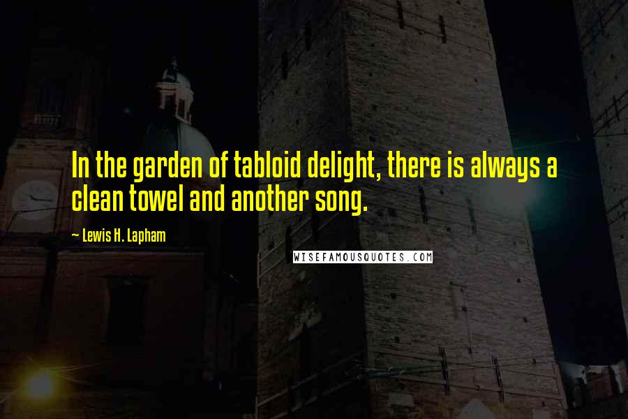 Lewis H. Lapham Quotes: In the garden of tabloid delight, there is always a clean towel and another song.