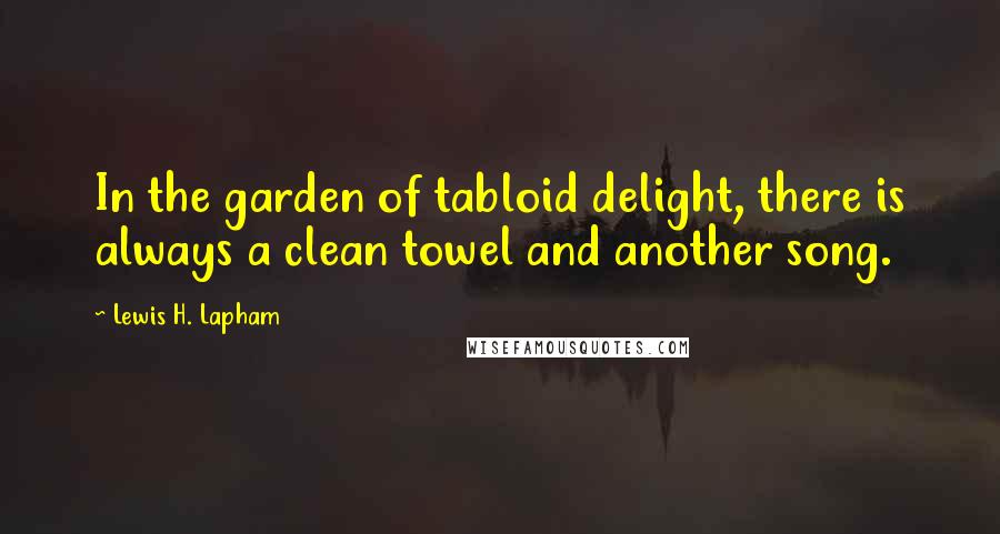 Lewis H. Lapham Quotes: In the garden of tabloid delight, there is always a clean towel and another song.