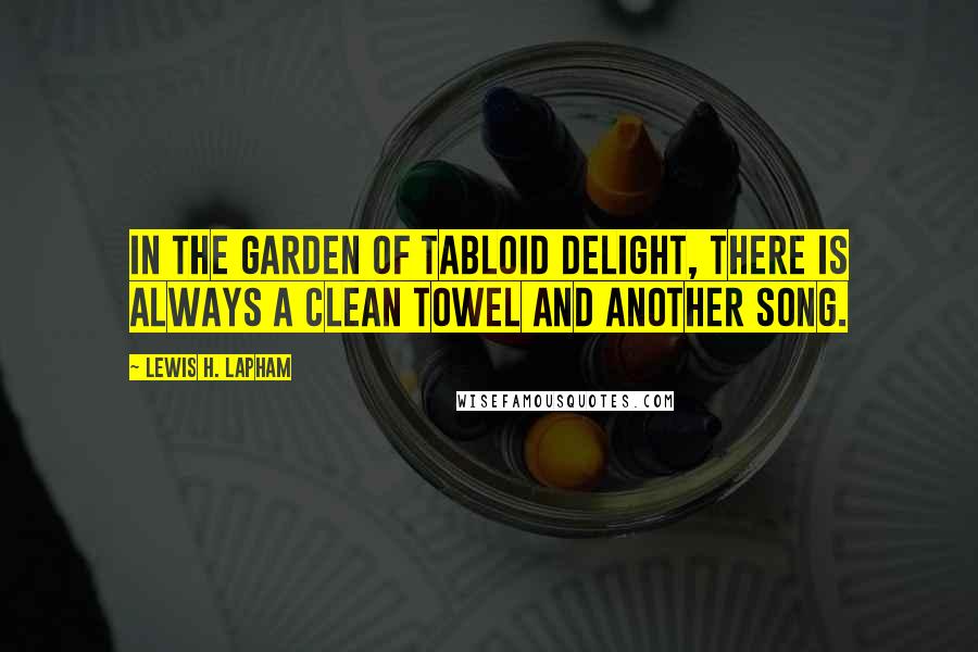 Lewis H. Lapham Quotes: In the garden of tabloid delight, there is always a clean towel and another song.