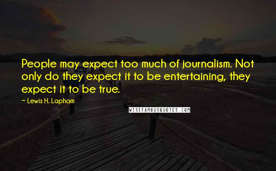 Lewis H. Lapham Quotes: People may expect too much of journalism. Not only do they expect it to be entertaining, they expect it to be true.