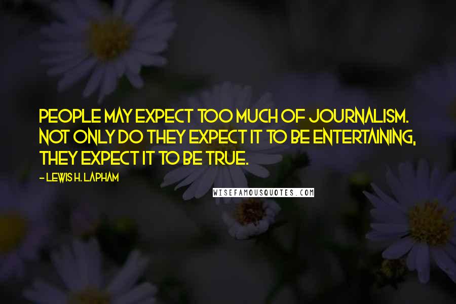 Lewis H. Lapham Quotes: People may expect too much of journalism. Not only do they expect it to be entertaining, they expect it to be true.