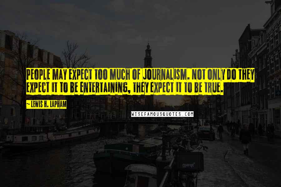 Lewis H. Lapham Quotes: People may expect too much of journalism. Not only do they expect it to be entertaining, they expect it to be true.