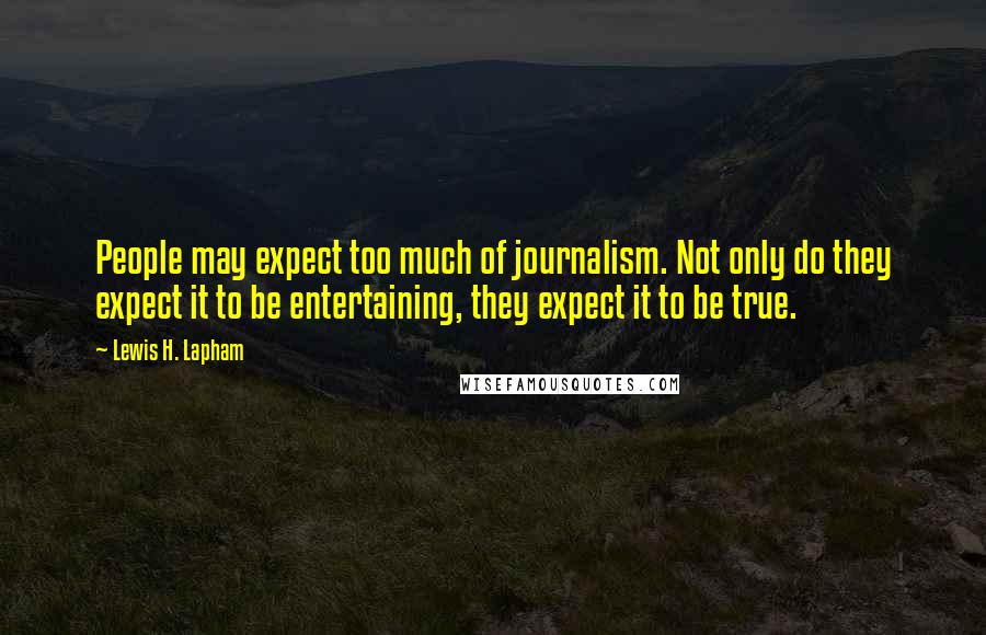 Lewis H. Lapham Quotes: People may expect too much of journalism. Not only do they expect it to be entertaining, they expect it to be true.