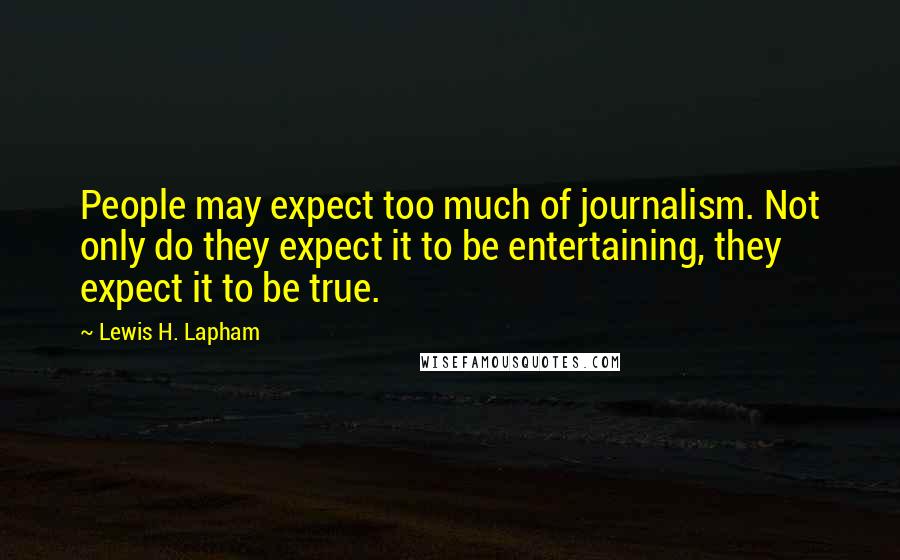 Lewis H. Lapham Quotes: People may expect too much of journalism. Not only do they expect it to be entertaining, they expect it to be true.