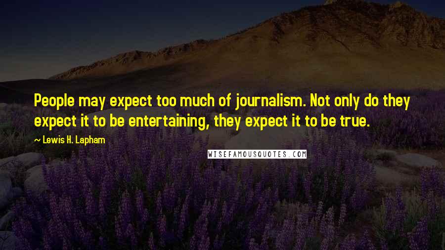 Lewis H. Lapham Quotes: People may expect too much of journalism. Not only do they expect it to be entertaining, they expect it to be true.