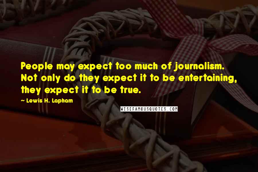 Lewis H. Lapham Quotes: People may expect too much of journalism. Not only do they expect it to be entertaining, they expect it to be true.