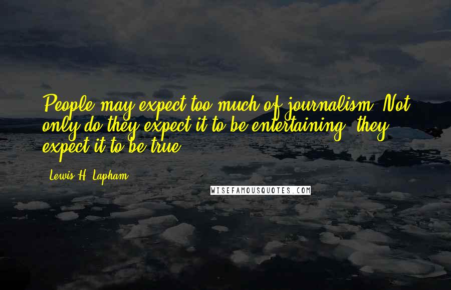 Lewis H. Lapham Quotes: People may expect too much of journalism. Not only do they expect it to be entertaining, they expect it to be true.