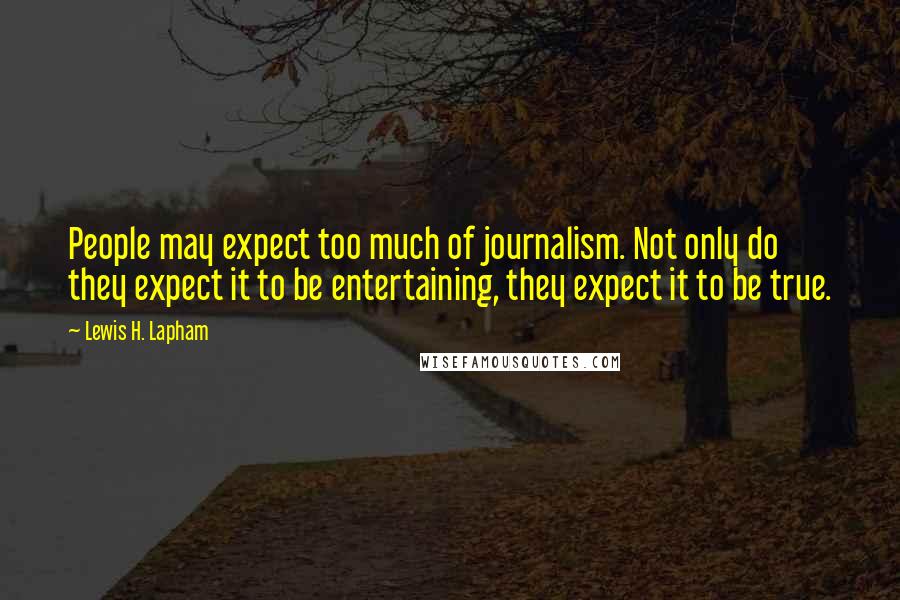 Lewis H. Lapham Quotes: People may expect too much of journalism. Not only do they expect it to be entertaining, they expect it to be true.