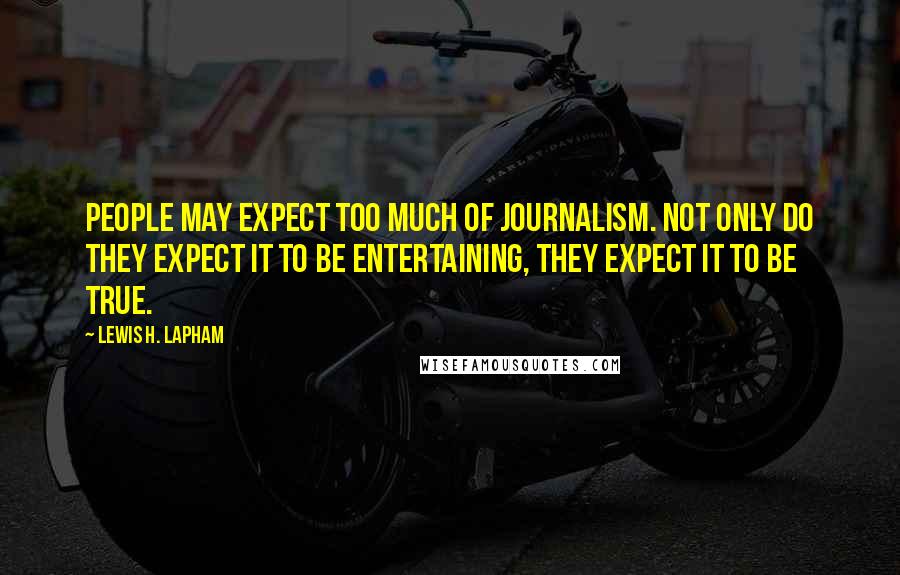 Lewis H. Lapham Quotes: People may expect too much of journalism. Not only do they expect it to be entertaining, they expect it to be true.