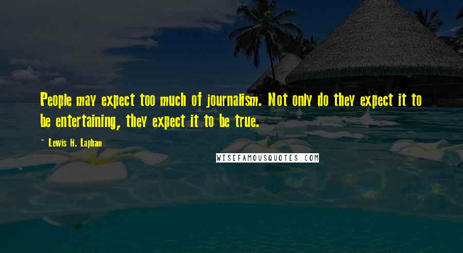 Lewis H. Lapham Quotes: People may expect too much of journalism. Not only do they expect it to be entertaining, they expect it to be true.