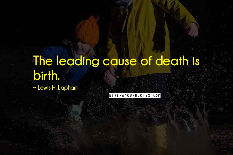 Lewis H. Lapham Quotes: The leading cause of death is birth.