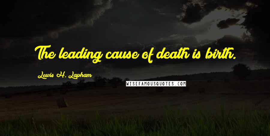 Lewis H. Lapham Quotes: The leading cause of death is birth.