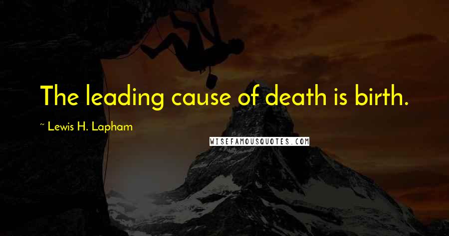 Lewis H. Lapham Quotes: The leading cause of death is birth.