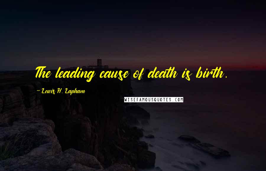 Lewis H. Lapham Quotes: The leading cause of death is birth.