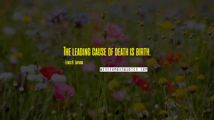 Lewis H. Lapham Quotes: The leading cause of death is birth.