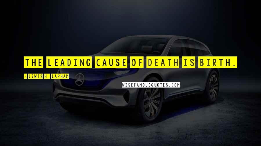 Lewis H. Lapham Quotes: The leading cause of death is birth.