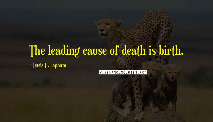 Lewis H. Lapham Quotes: The leading cause of death is birth.