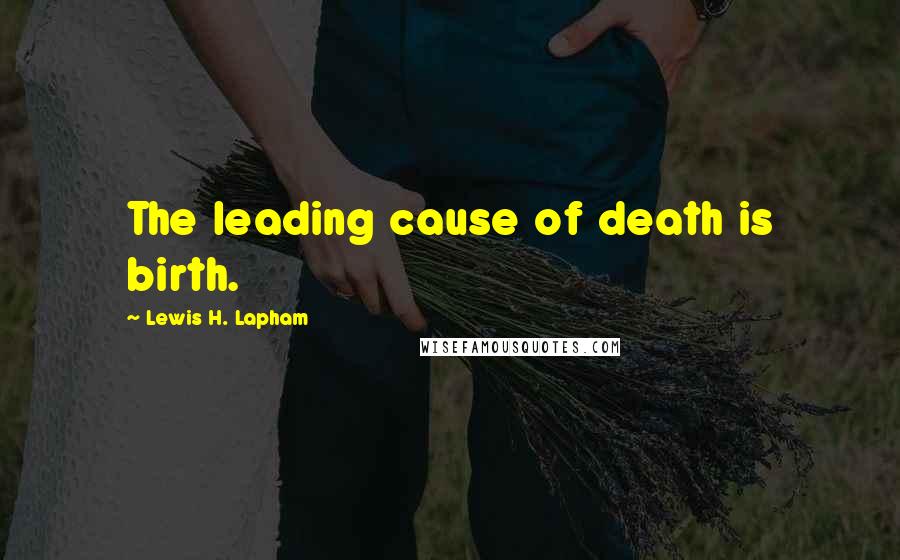 Lewis H. Lapham Quotes: The leading cause of death is birth.