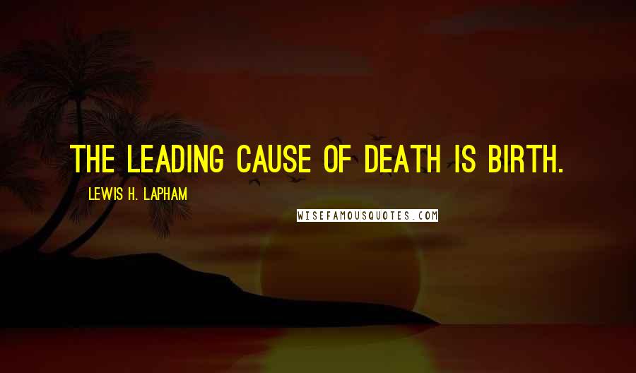 Lewis H. Lapham Quotes: The leading cause of death is birth.