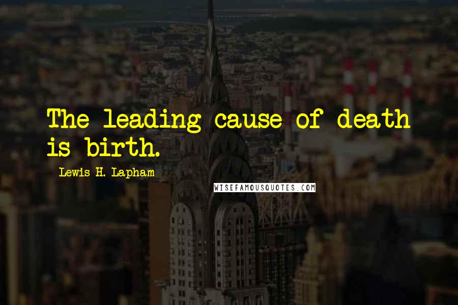Lewis H. Lapham Quotes: The leading cause of death is birth.