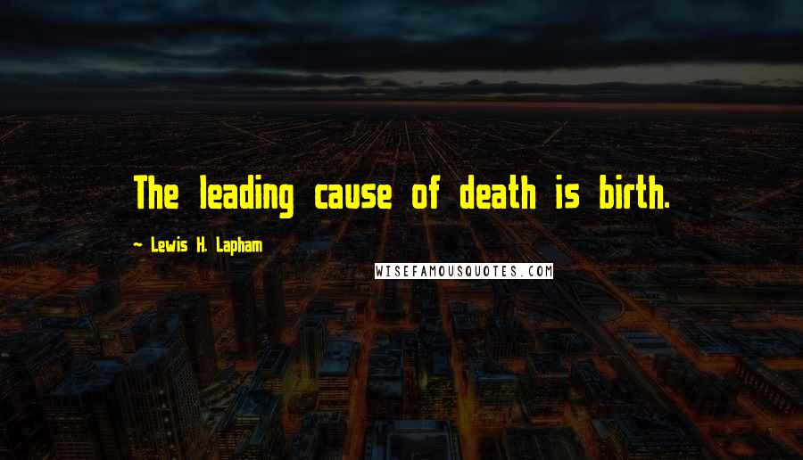 Lewis H. Lapham Quotes: The leading cause of death is birth.