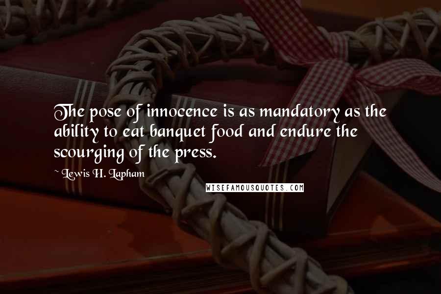 Lewis H. Lapham Quotes: The pose of innocence is as mandatory as the ability to eat banquet food and endure the scourging of the press.