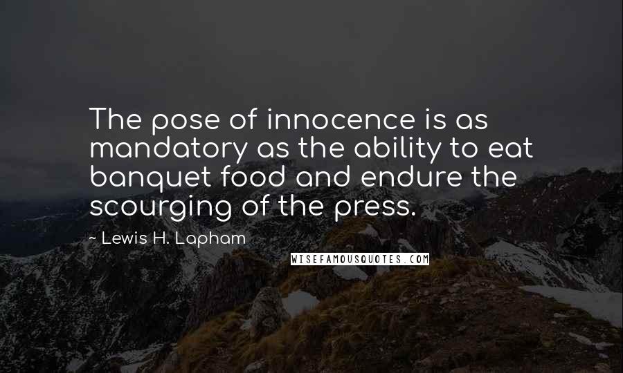 Lewis H. Lapham Quotes: The pose of innocence is as mandatory as the ability to eat banquet food and endure the scourging of the press.