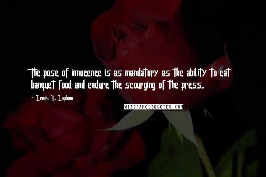 Lewis H. Lapham Quotes: The pose of innocence is as mandatory as the ability to eat banquet food and endure the scourging of the press.