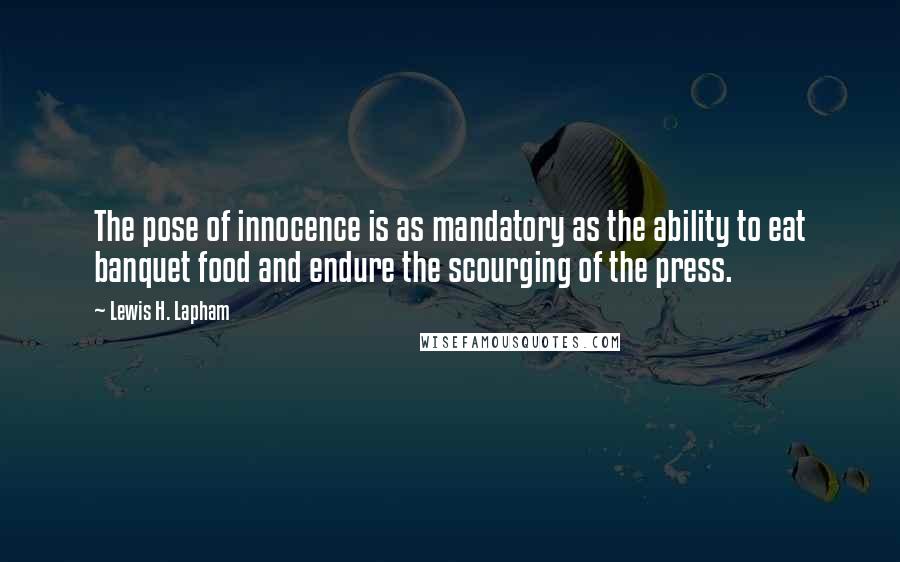 Lewis H. Lapham Quotes: The pose of innocence is as mandatory as the ability to eat banquet food and endure the scourging of the press.