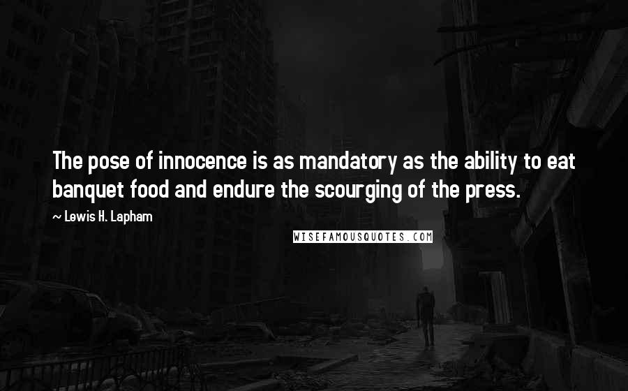 Lewis H. Lapham Quotes: The pose of innocence is as mandatory as the ability to eat banquet food and endure the scourging of the press.