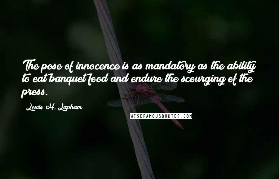 Lewis H. Lapham Quotes: The pose of innocence is as mandatory as the ability to eat banquet food and endure the scourging of the press.