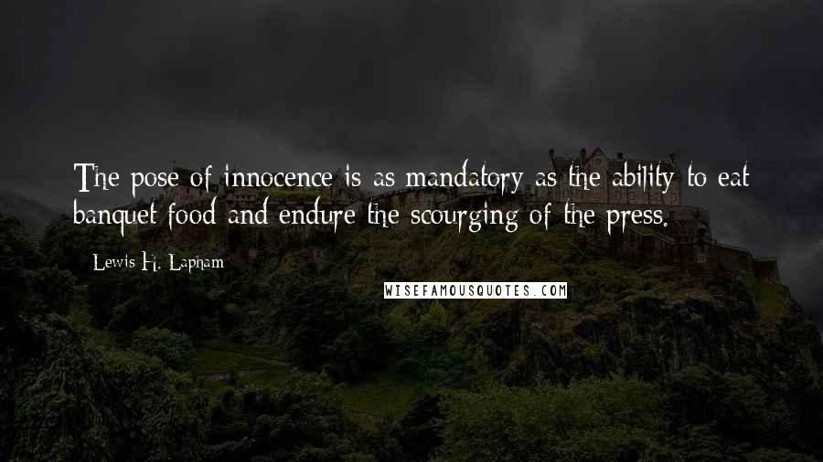 Lewis H. Lapham Quotes: The pose of innocence is as mandatory as the ability to eat banquet food and endure the scourging of the press.