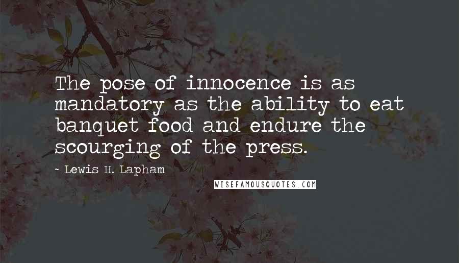 Lewis H. Lapham Quotes: The pose of innocence is as mandatory as the ability to eat banquet food and endure the scourging of the press.