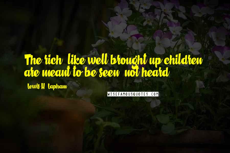 Lewis H. Lapham Quotes: The rich, like well brought up children, are meant to be seen, not heard.