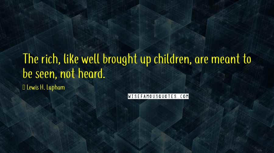 Lewis H. Lapham Quotes: The rich, like well brought up children, are meant to be seen, not heard.