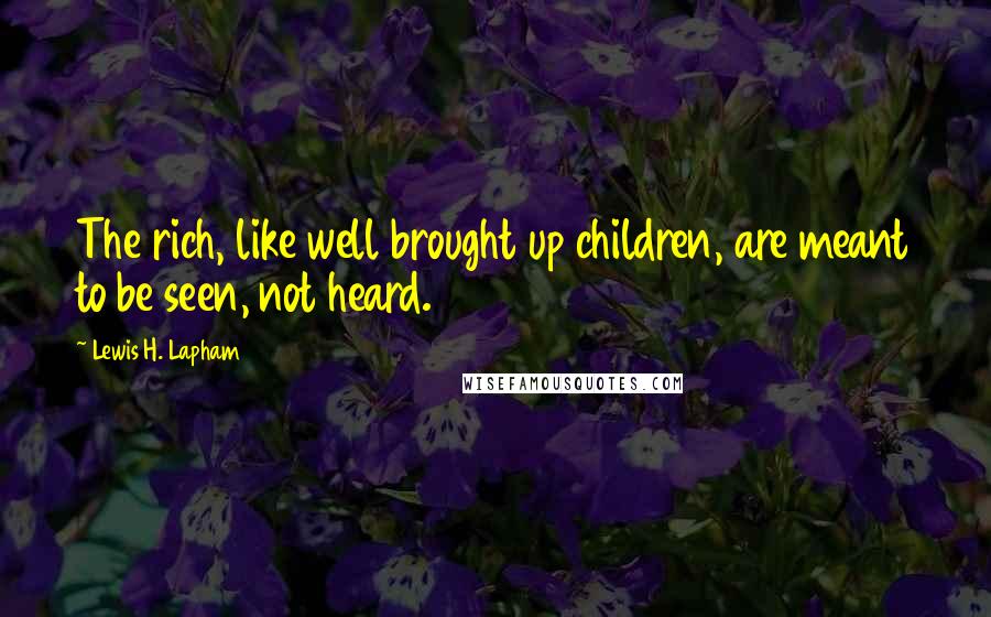 Lewis H. Lapham Quotes: The rich, like well brought up children, are meant to be seen, not heard.