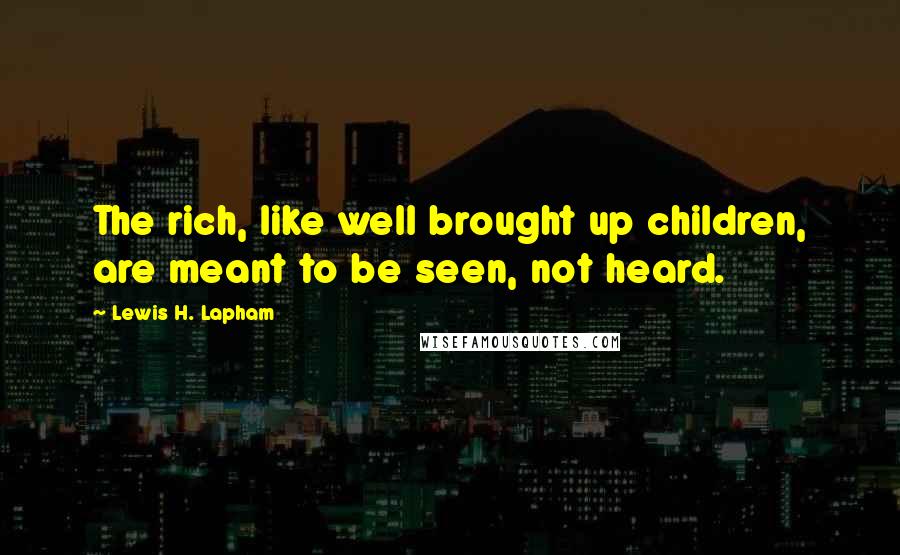 Lewis H. Lapham Quotes: The rich, like well brought up children, are meant to be seen, not heard.