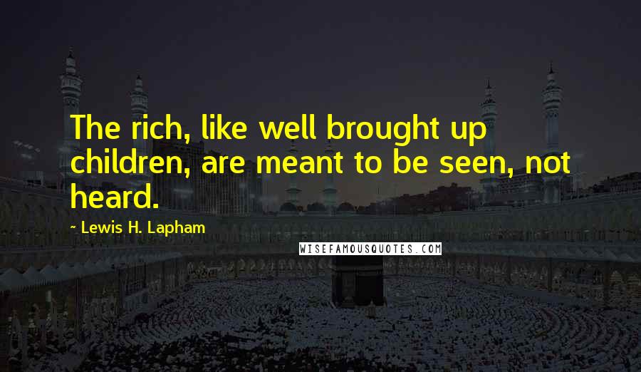 Lewis H. Lapham Quotes: The rich, like well brought up children, are meant to be seen, not heard.