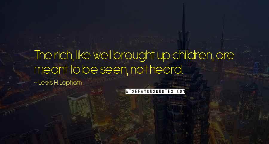 Lewis H. Lapham Quotes: The rich, like well brought up children, are meant to be seen, not heard.