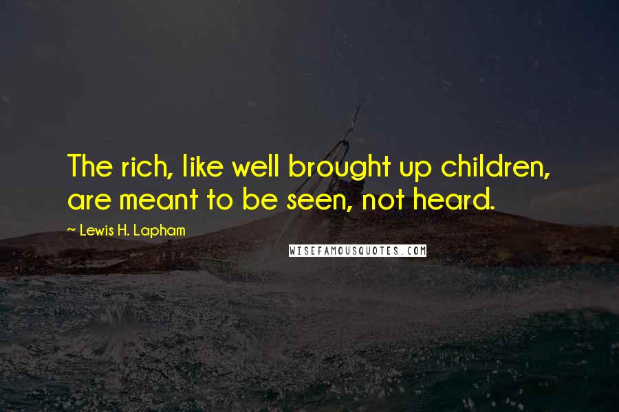 Lewis H. Lapham Quotes: The rich, like well brought up children, are meant to be seen, not heard.