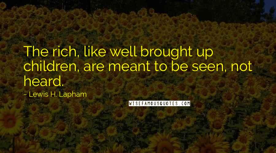 Lewis H. Lapham Quotes: The rich, like well brought up children, are meant to be seen, not heard.