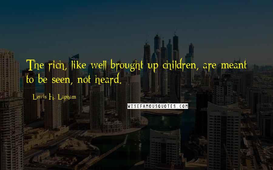 Lewis H. Lapham Quotes: The rich, like well brought up children, are meant to be seen, not heard.