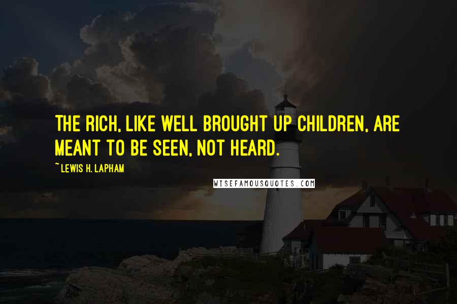 Lewis H. Lapham Quotes: The rich, like well brought up children, are meant to be seen, not heard.