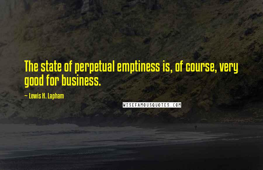 Lewis H. Lapham Quotes: The state of perpetual emptiness is, of course, very good for business.