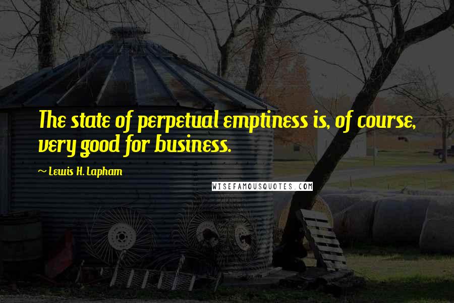 Lewis H. Lapham Quotes: The state of perpetual emptiness is, of course, very good for business.